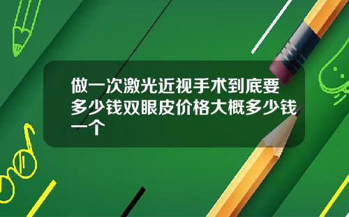做一次激光近视手术到底要多少钱双眼皮价格大概多少钱一个