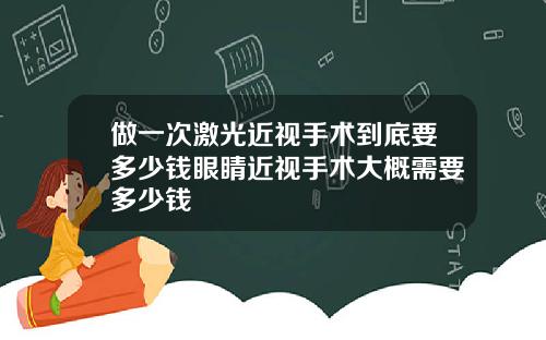 做一次激光近视手术到底要多少钱眼睛近视手术大概需要多少钱