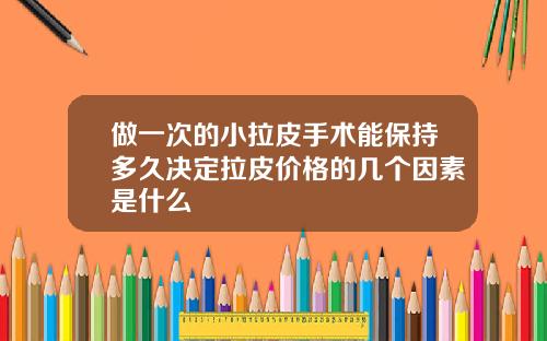 做一次的小拉皮手术能保持多久决定拉皮价格的几个因素是什么