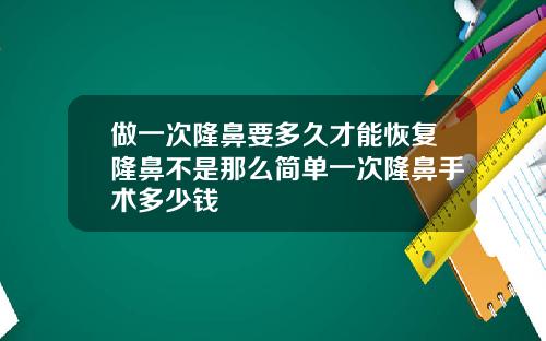 做一次隆鼻要多久才能恢复隆鼻不是那么简单一次隆鼻手术多少钱