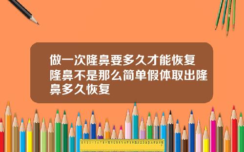 做一次隆鼻要多久才能恢复隆鼻不是那么简单假体取出隆鼻多久恢复