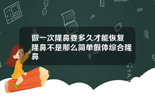 做一次隆鼻要多久才能恢复隆鼻不是那么简单假体综合隆鼻