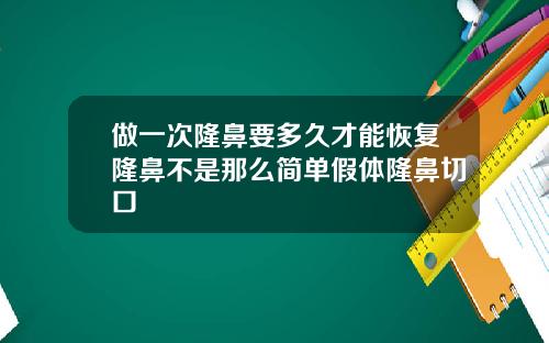 做一次隆鼻要多久才能恢复隆鼻不是那么简单假体隆鼻切口