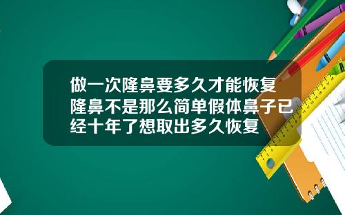做一次隆鼻要多久才能恢复隆鼻不是那么简单假体鼻子已经十年了想取出多久恢复