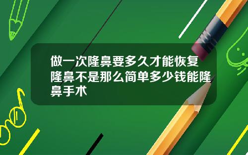 做一次隆鼻要多久才能恢复隆鼻不是那么简单多少钱能隆鼻手术