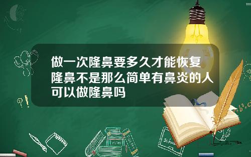做一次隆鼻要多久才能恢复隆鼻不是那么简单有鼻炎的人可以做隆鼻吗