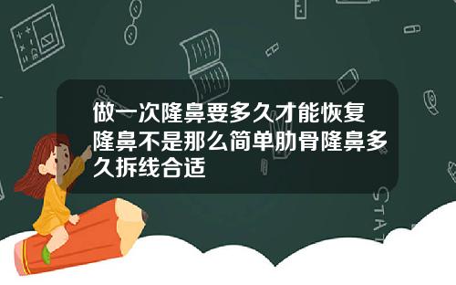 做一次隆鼻要多久才能恢复隆鼻不是那么简单肋骨隆鼻多久拆线合适