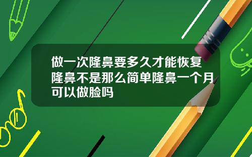 做一次隆鼻要多久才能恢复隆鼻不是那么简单隆鼻一个月可以做脸吗