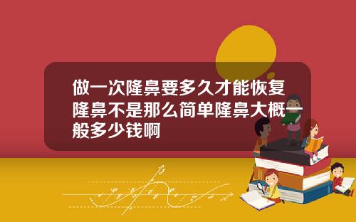 做一次隆鼻要多久才能恢复隆鼻不是那么简单隆鼻大概一般多少钱啊