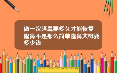 做一次隆鼻要多久才能恢复隆鼻不是那么简单隆鼻大概要多少钱