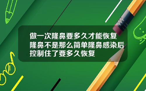 做一次隆鼻要多久才能恢复隆鼻不是那么简单隆鼻感染后控制住了要多久恢复