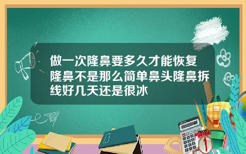 做一次隆鼻要多久才能恢复隆鼻不是那么简单鼻头隆鼻拆线好几天还是很冰