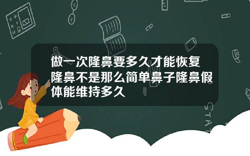 做一次隆鼻要多久才能恢复隆鼻不是那么简单鼻子隆鼻假体能维持多久