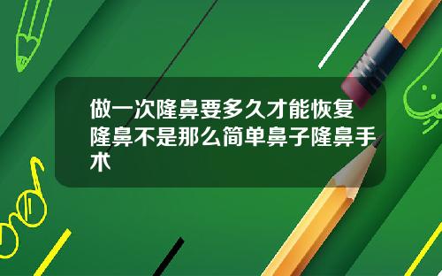 做一次隆鼻要多久才能恢复隆鼻不是那么简单鼻子隆鼻手术