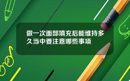 做一次面部填充后能维持多久当中要注意哪些事项