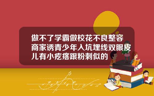 做不了学霸做校花不良整容商家诱青少年入坑埋线双眼皮儿有小疙瘩跟粉刺似的