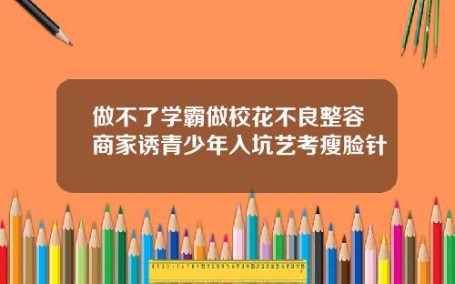 做不了学霸做校花不良整容商家诱青少年入坑艺考瘦脸针