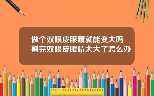 做个双眼皮眼睛就能变大吗割完双眼皮眼睛太大了怎么办