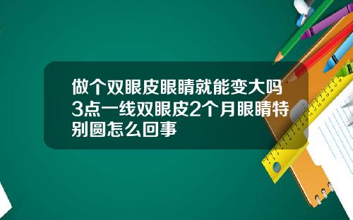 做个双眼皮眼睛就能变大吗3点一线双眼皮2个月眼睛特别圆怎么回事