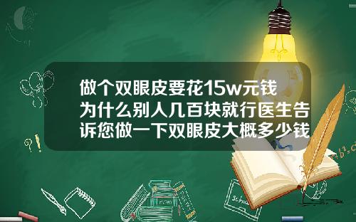 做个双眼皮要花15w元钱为什么别人几百块就行医生告诉您做一下双眼皮大概多少钱