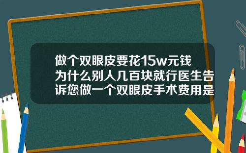 做个双眼皮要花15w元钱为什么别人几百块就行医生告诉您做一个双眼皮手术费用是多少
