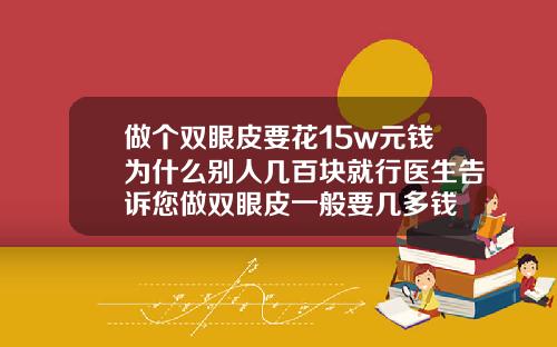 做个双眼皮要花15w元钱为什么别人几百块就行医生告诉您做双眼皮一般要几多钱