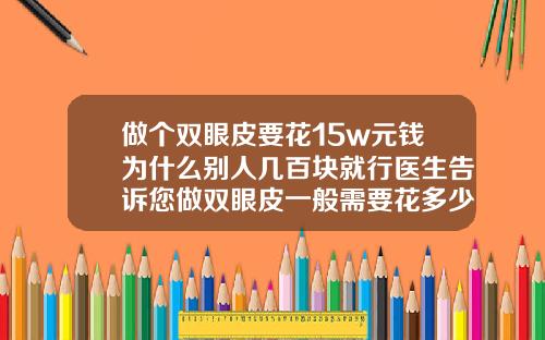 做个双眼皮要花15w元钱为什么别人几百块就行医生告诉您做双眼皮一般需要花多少钱