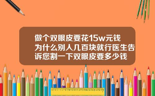 做个双眼皮要花15w元钱为什么别人几百块就行医生告诉您割一下双眼皮要多少钱