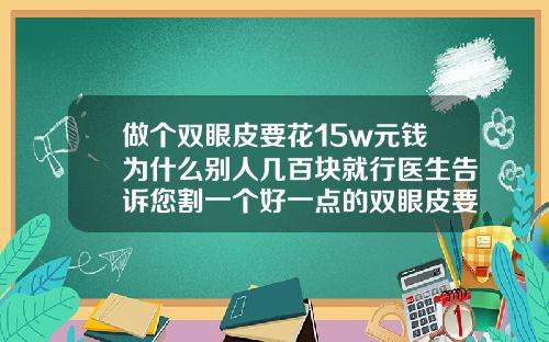 做个双眼皮要花15w元钱为什么别人几百块就行医生告诉您割一个好一点的双眼皮要多少钱