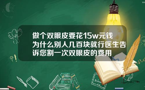 做个双眼皮要花15w元钱为什么别人几百块就行医生告诉您割一次双眼皮的费用