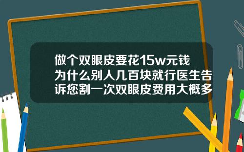 做个双眼皮要花15w元钱为什么别人几百块就行医生告诉您割一次双眼皮费用大概多少