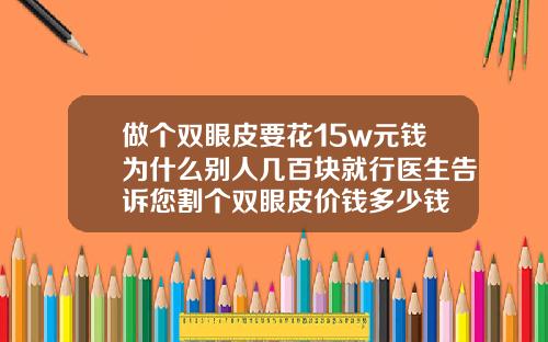 做个双眼皮要花15w元钱为什么别人几百块就行医生告诉您割个双眼皮价钱多少钱