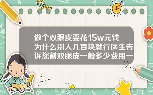 做个双眼皮要花15w元钱为什么别人几百块就行医生告诉您割双眼皮一般多少费用一次