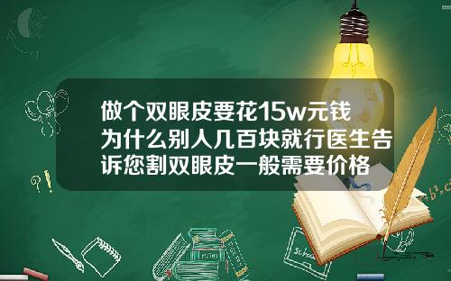 做个双眼皮要花15w元钱为什么别人几百块就行医生告诉您割双眼皮一般需要价格