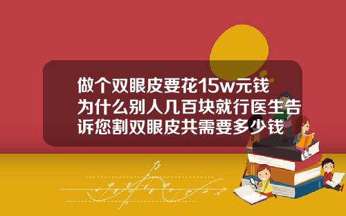 做个双眼皮要花15w元钱为什么别人几百块就行医生告诉您割双眼皮共需要多少钱