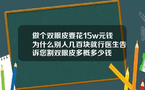 做个双眼皮要花15w元钱为什么别人几百块就行医生告诉您割双眼皮多概多少钱