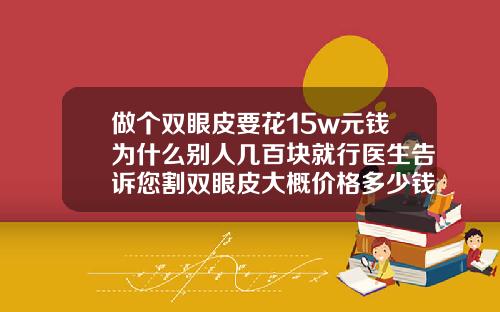 做个双眼皮要花15w元钱为什么别人几百块就行医生告诉您割双眼皮大概价格多少钱
