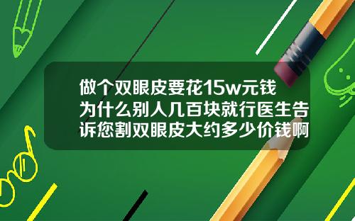 做个双眼皮要花15w元钱为什么别人几百块就行医生告诉您割双眼皮大约多少价钱啊