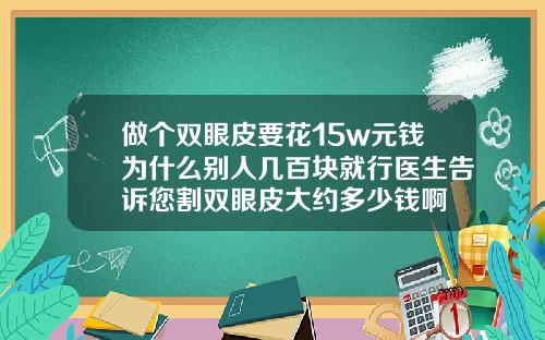 做个双眼皮要花15w元钱为什么别人几百块就行医生告诉您割双眼皮大约多少钱啊