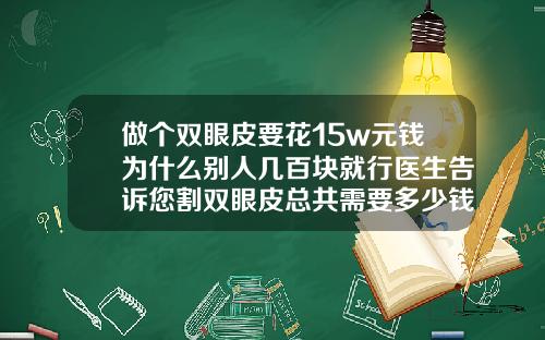 做个双眼皮要花15w元钱为什么别人几百块就行医生告诉您割双眼皮总共需要多少钱一次