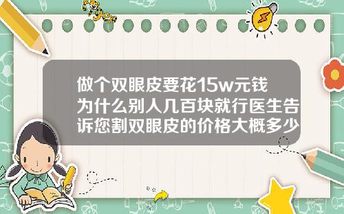 做个双眼皮要花15w元钱为什么别人几百块就行医生告诉您割双眼皮的价格大概多少钱啊