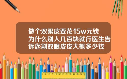 做个双眼皮要花15w元钱为什么别人几百块就行医生告诉您割双眼皮皮大概多少钱