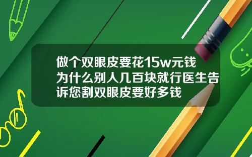 做个双眼皮要花15w元钱为什么别人几百块就行医生告诉您割双眼皮要好多钱