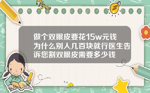 做个双眼皮要花15w元钱为什么别人几百块就行医生告诉您割双眼皮需要多少钱