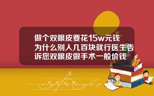 做个双眼皮要花15w元钱为什么别人几百块就行医生告诉您双眼皮做手术一般价钱