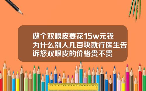 做个双眼皮要花15w元钱为什么别人几百块就行医生告诉您双眼皮的价格贵不贵