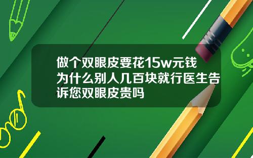 做个双眼皮要花15w元钱为什么别人几百块就行医生告诉您双眼皮贵吗