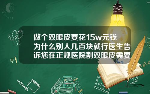 做个双眼皮要花15w元钱为什么别人几百块就行医生告诉您在正规医院割双眼皮需要多少钱