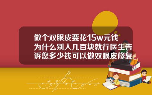 做个双眼皮要花15w元钱为什么别人几百块就行医生告诉您多少钱可以做双眼皮修复