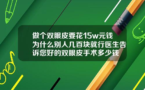 做个双眼皮要花15w元钱为什么别人几百块就行医生告诉您好的双眼皮手术多少钱